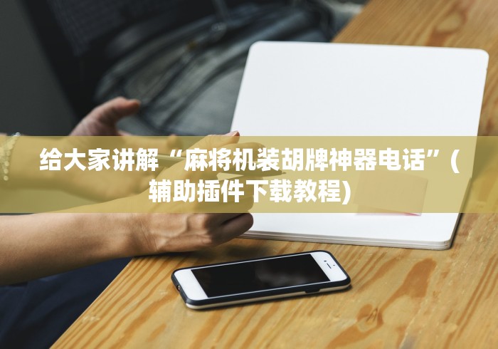 给大家讲解“麻将机装胡牌神器电话”(辅助插件下载教程) 给大家讲解“麻将机装胡牌神器电话”(辅助插件下载教程)