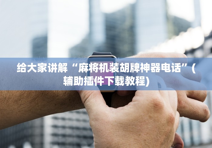 给大家讲解“麻将机装胡牌神器电话”(辅助插件下载教程) 给大家讲解“麻将机装胡牌神器电话”(辅助插件下载教程)