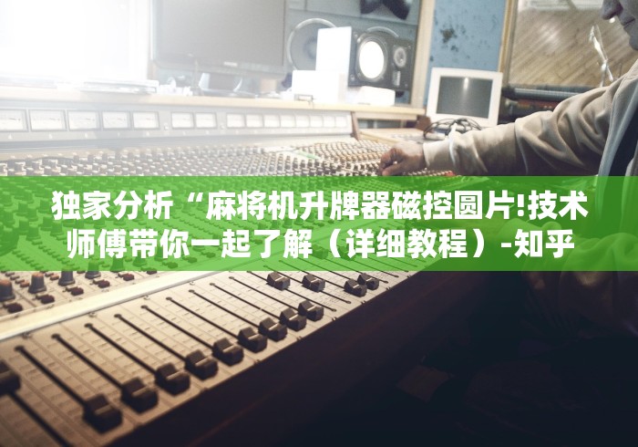 独家分析“麻将机升牌器磁控圆片!技术师傅带你一起了解（详细教程）-知乎