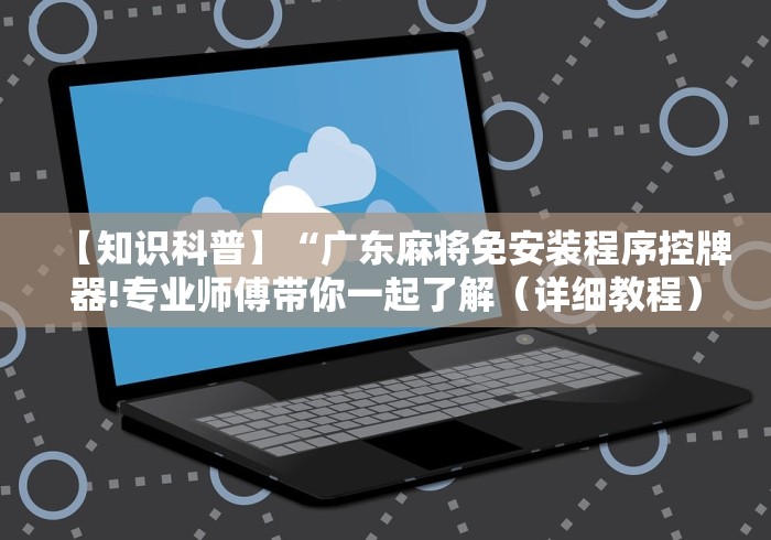 【知识科普】“广东麻将免安装程序控牌器!专业师傅带你一起了解(详细教程)-知乎 【知识科普】“广东麻将免安装程序控牌器!专业师傅带你一起了解(详细教程)-知乎