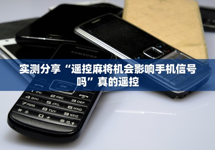 实测分享“遥控麻将机会影响手机信号吗”真的遥控 实测分享“遥控麻将机会影响手机信号吗”真的遥控