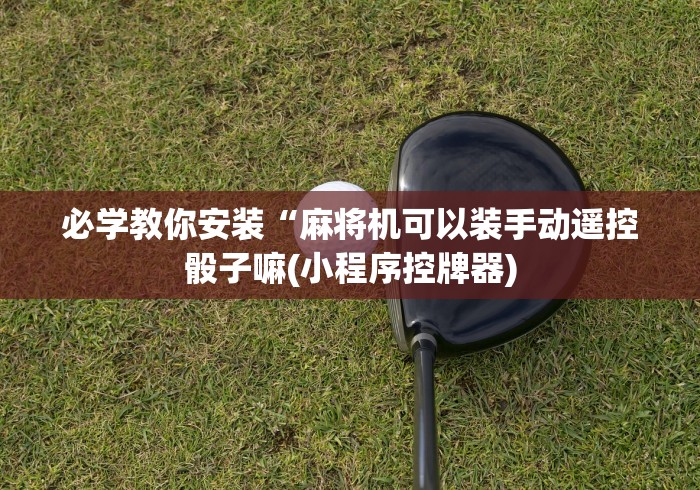 必学教你安装“麻将机可以装手动遥控骰子嘛(小程序控牌器)