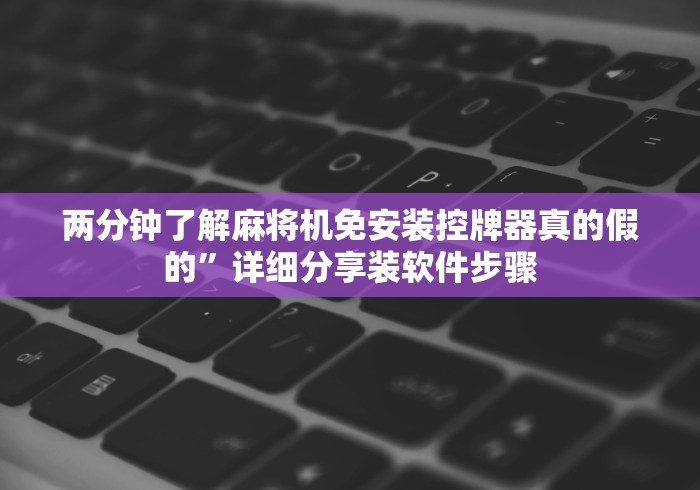 两分钟了解麻将机免安装控牌器真的假的”详细分享装软件步骤 两分钟了解麻将机免安装控牌器真的假的”详细分享装软件步骤