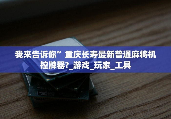 我来告诉你”重庆长寿最新普通麻将机控牌器?_游戏_玩家_工具