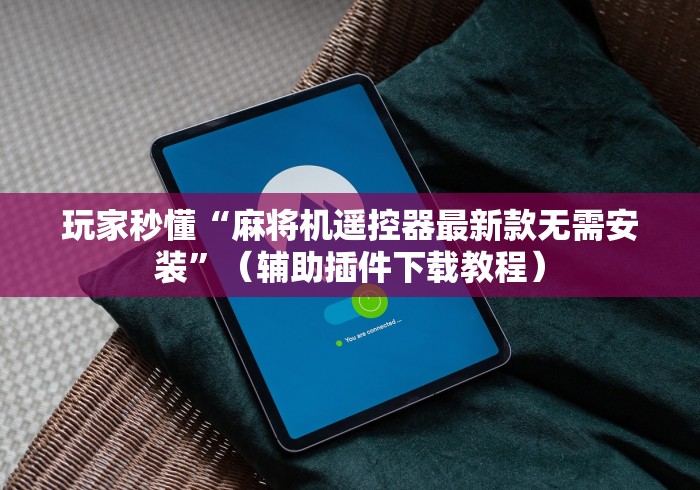 玩家秒懂“麻将机遥控器最新款无需安装”（辅助插件下载教程）