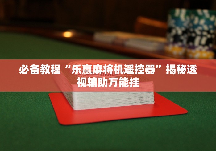 必备教程“乐赢麻将机遥控器”揭秘透视辅助万能挂 必备教程“乐赢麻将机遥控器”揭秘透视辅助万能挂
