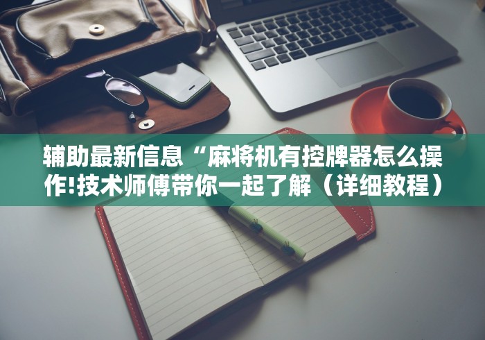 辅助最新信息“麻将机有控牌器怎么操作!技术师傅带你一起了解(详细教程)-知乎 辅助最新信息“麻将机有控牌器怎么操作!技术师傅带你一起了解(详细教程)-知乎