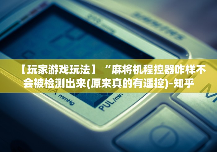 【玩家游戏玩法】“麻将机程控器咋样不会被检测出来(原来真的有遥控)-知乎