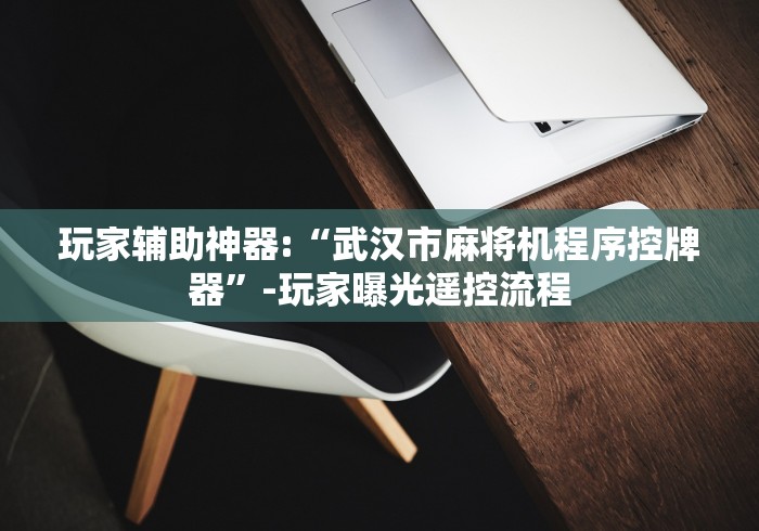 玩家辅助神器:“武汉市麻将机程序控牌器”-玩家曝光遥控流程 玩家辅助神器:“武汉市麻将机程序控牌器”-玩家曝光遥控流程
