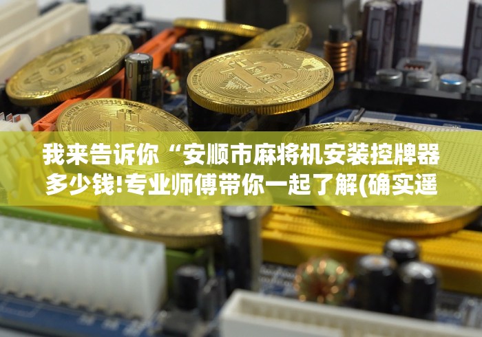 我来告诉你“安顺市麻将机安装控牌器多少钱!专业师傅带你一起了解(确实遥控)