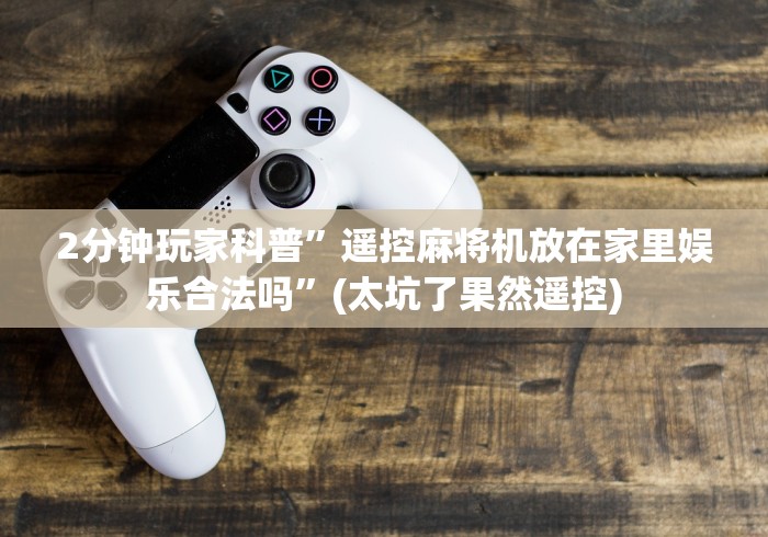 2分钟玩家科普”遥控麻将机放在家里娱乐合法吗”(太坑了果然遥控) 2分钟玩家科普”遥控麻将机放在家里娱乐合法吗”(太坑了果然遥控)