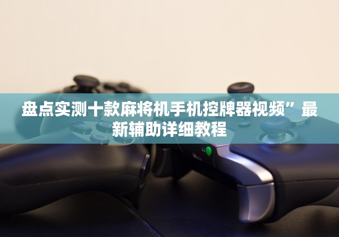 盘点实测十款麻将机手机控牌器视频”最新辅助详细教程 盘点实测十款麻将机手机控牌器视频”最新辅助详细教程