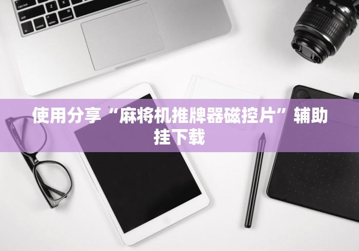 使用分享“麻将机推牌器磁控片”辅助挂下载