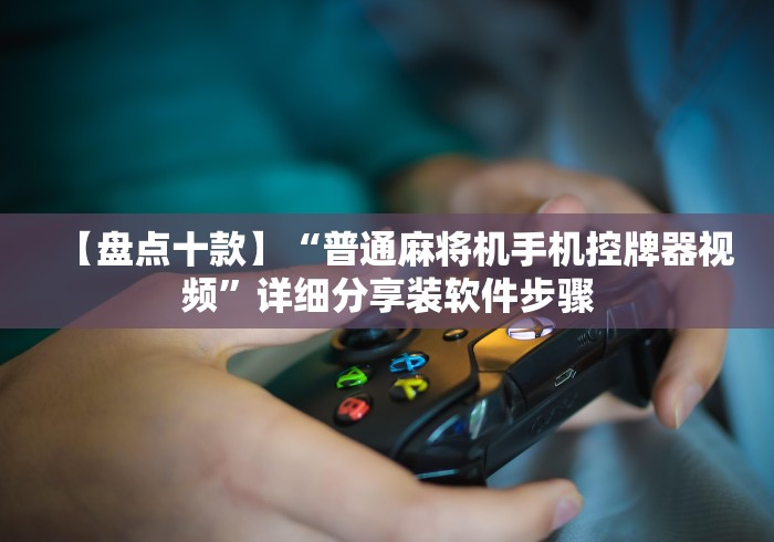 【盘点十款】“普通麻将机手机控牌器视频”详细分享装软件步骤