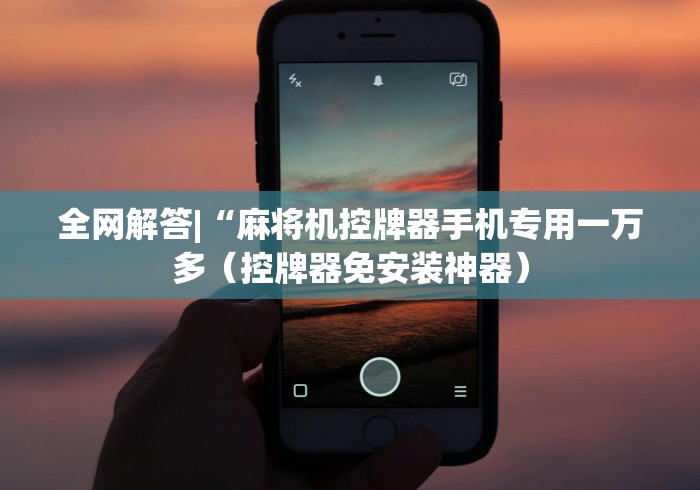 全网解答|“麻将机控牌器手机专用一万多(控牌器免安装神器) 全网解答|“麻将机控牌器手机专用一万多(控牌器免安装神器)