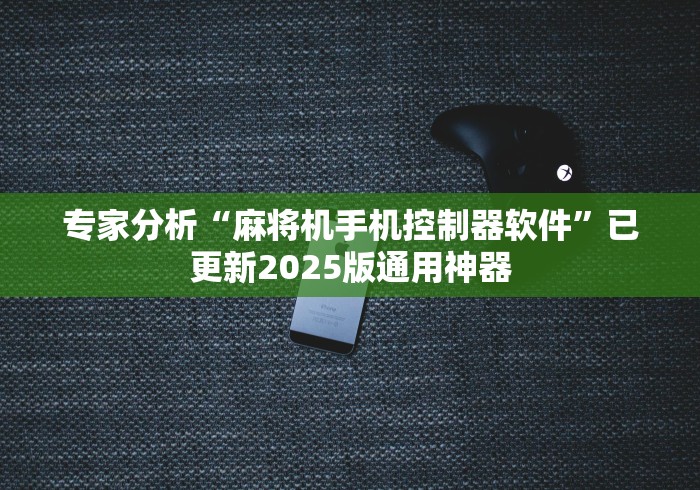 专家分析“麻将机手机控制器软件”已更新2025版通用神器 专家分析“麻将机手机控制器软件”已更新2025版通用神器