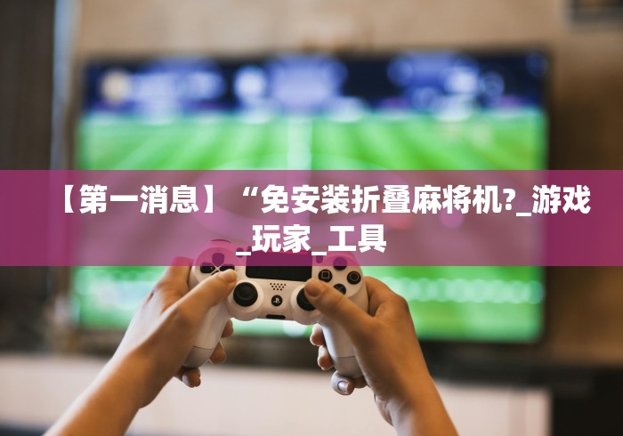 【第一消息】“免安装折叠麻将机?_游戏_玩家_工具