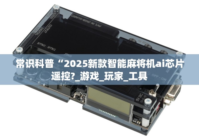 常识科普“2025新款智能麻将机ai芯片遥控?_游戏_玩家_工具 常识科普“2025新款智能麻将机ai芯片遥控?_游戏_玩家_工具