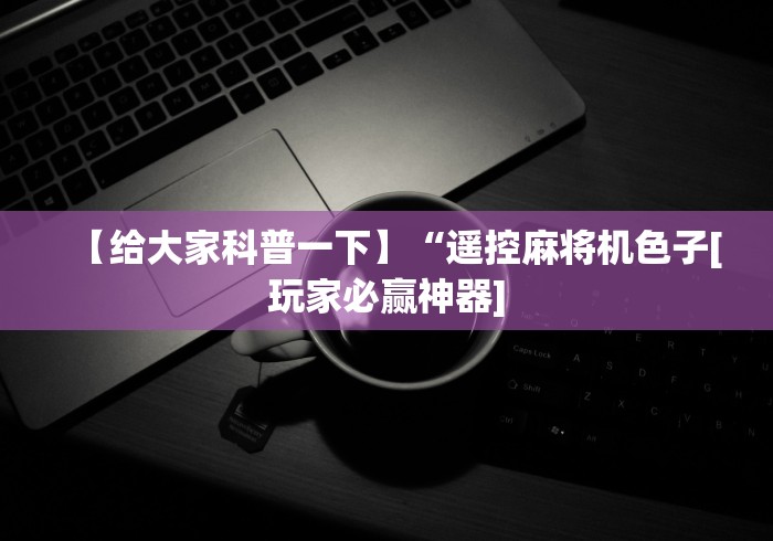 【给大家科普一下】“遥控麻将机色子[玩家必赢神器]