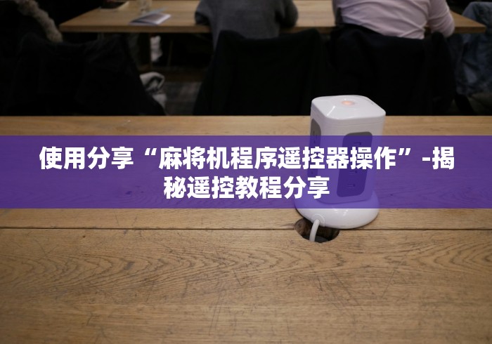 使用分享“麻将机程序遥控器操作”-揭秘遥控教程分享 使用分享“麻将机程序遥控器操作”-揭秘遥控教程分享