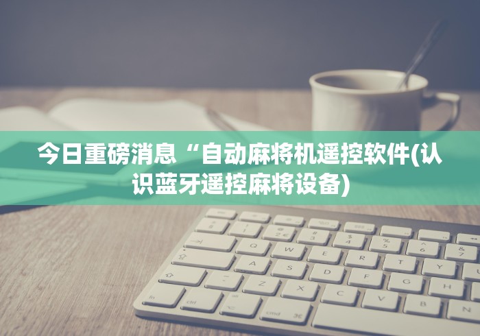 今日重磅消息“自动麻将机遥控软件(认识蓝牙遥控麻将设备) 今日重磅消息“自动麻将机遥控软件(认识蓝牙遥控麻将设备)