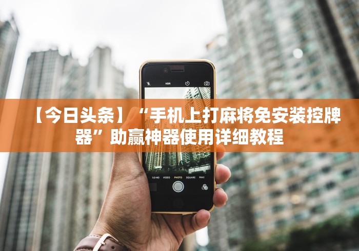 【今日头条】“手机上打麻将免安装控牌器”助赢神器使用详细教程