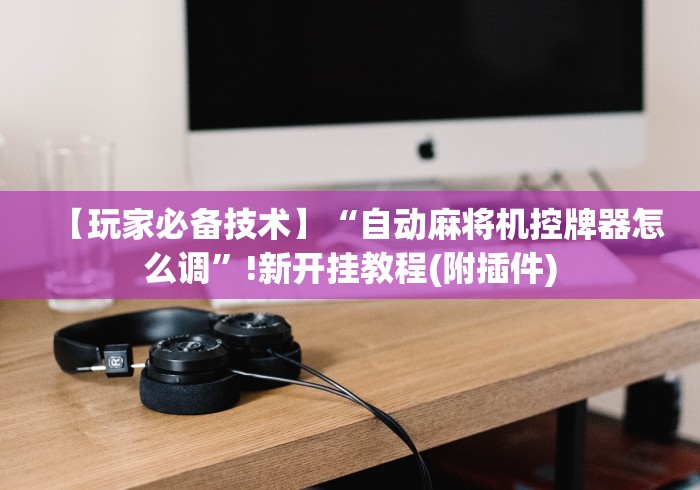 【玩家必备技术】“自动麻将机控牌器怎么调”!新开挂教程(附插件)