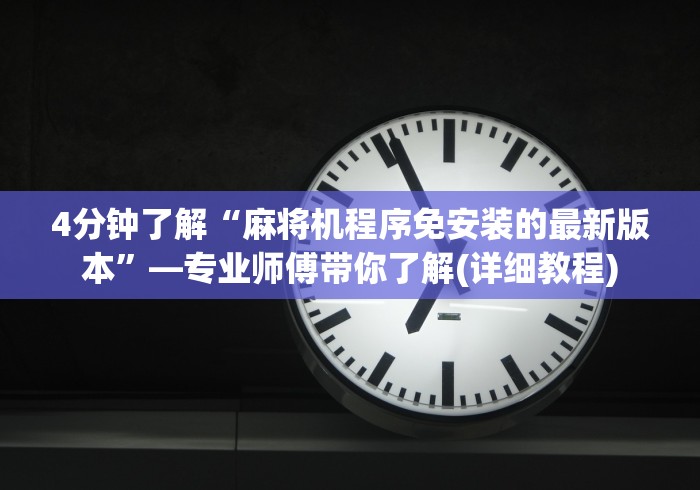 4分钟了解“麻将机程序免安装的最新版本”—专业师傅带你了解(详细教程)