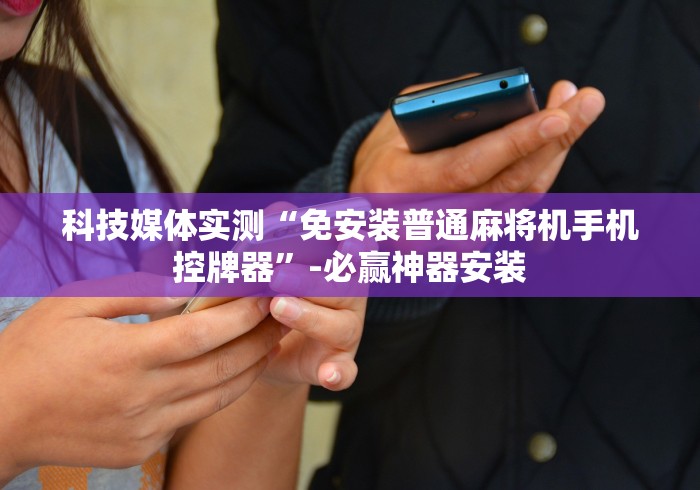 科技媒体实测“免安装普通麻将机手机控牌器”-必赢神器安装 科技媒体实测“免安装普通麻将机手机控牌器”-必赢神器安装