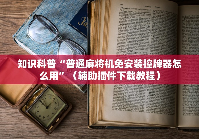 知识科普“普通麻将机免安装控牌器怎么用”(辅助插件下载教程) 知识科普“普通麻将机免安装控牌器怎么用”(辅助插件下载教程)