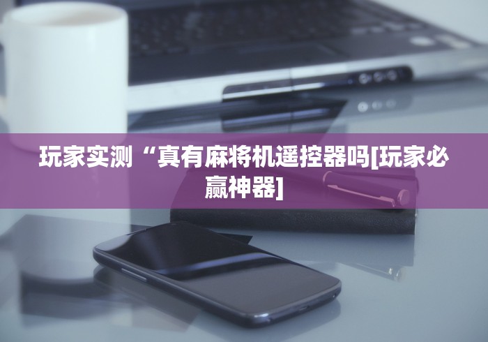 玩家实测“真有麻将机遥控器吗[玩家必赢神器]