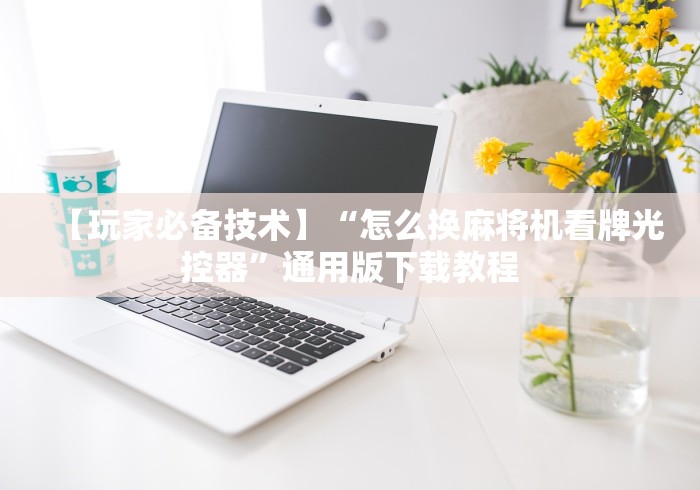 【玩家必备技术】“怎么换麻将机看牌光控器”通用版下载教程