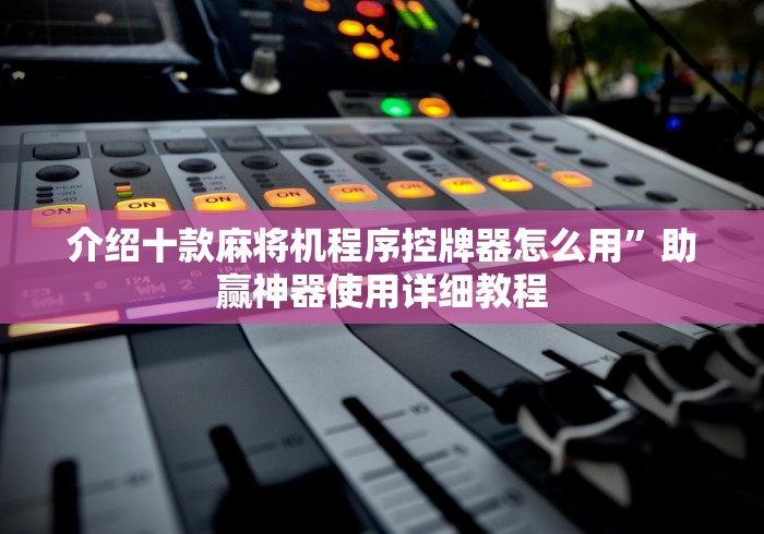 介绍十款麻将机程序控牌器怎么用”助赢神器使用详细教程 介绍十款麻将机程序控牌器怎么用”助赢神器使用详细教程