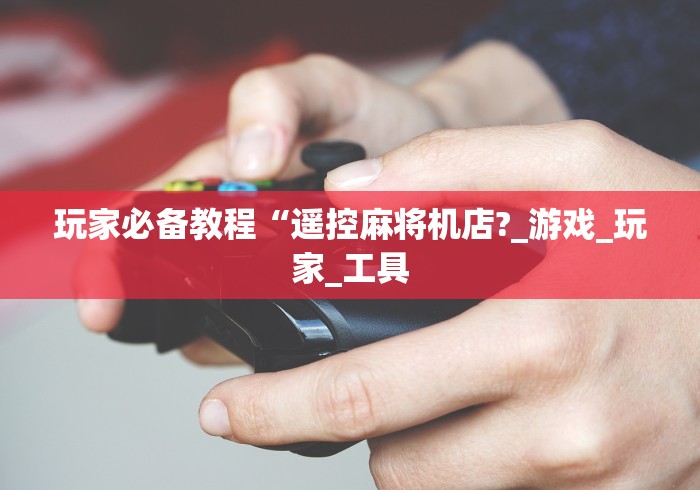 玩家必备教程“遥控麻将机店?_游戏_玩家_工具 玩家必备教程“遥控麻将机店?_游戏_玩家_工具