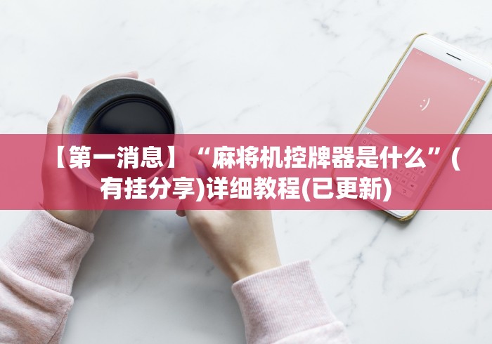 【第一消息】“麻将机控牌器是什么”(有挂分享)详细教程(已更新) 【第一消息】“麻将机控牌器是什么”(有挂分享)详细教程(已更新)