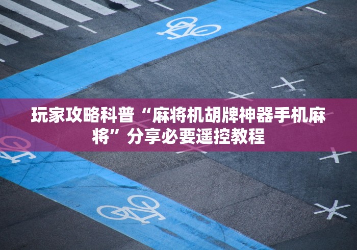 玩家攻略科普“麻将机胡牌神器手机麻将”分享必要遥控教程 玩家攻略科普“麻将机胡牌神器手机麻将”分享必要遥控教程