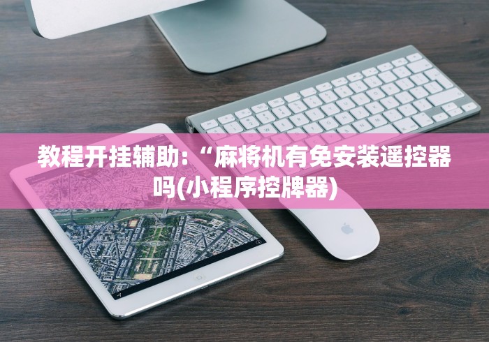 教程开挂辅助:“麻将机有免安装遥控器吗(小程序控牌器) 教程开挂辅助:“麻将机有免安装遥控器吗(小程序控牌器)
