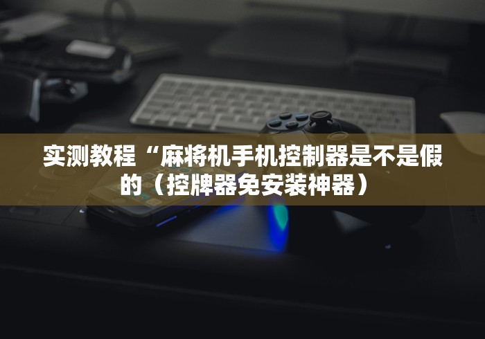 实测教程“麻将机手机控制器是不是假的（控牌器免安装神器）