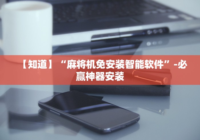 【知道】“麻将机免安装智能软件”-必赢神器安装