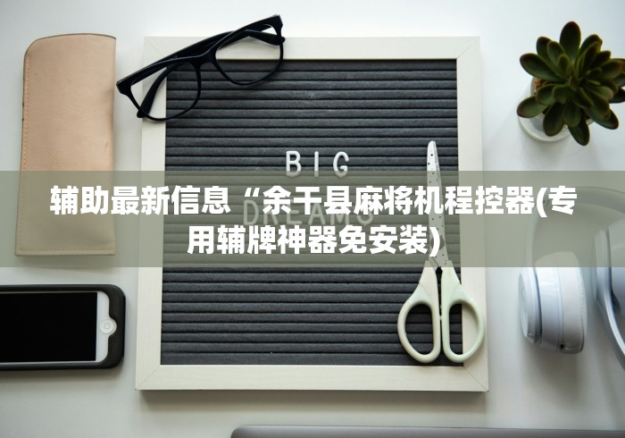 辅助最新信息“余干县麻将机程控器(专用辅牌神器免安装)