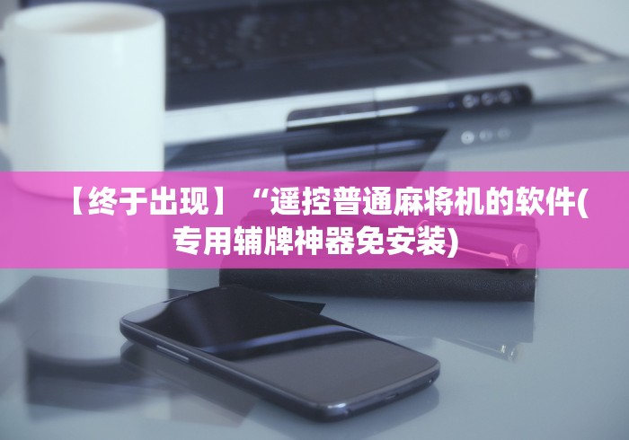 【终于出现】“遥控普通麻将机的软件(专用辅牌神器免安装) 【终于出现】“遥控普通麻将机的软件(专用辅牌神器免安装)