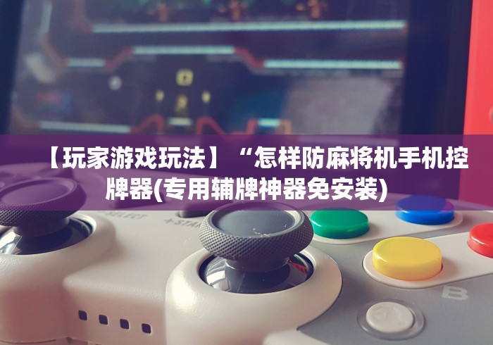 【玩家游戏玩法】“怎样防麻将机手机控牌器(专用辅牌神器免安装) 【玩家游戏玩法】“怎样防麻将机手机控牌器(专用辅牌神器免安装)