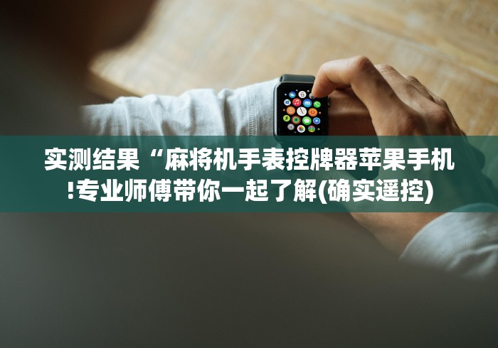 实测结果“麻将机手表控牌器苹果手机!专业师傅带你一起了解(确实遥控)
