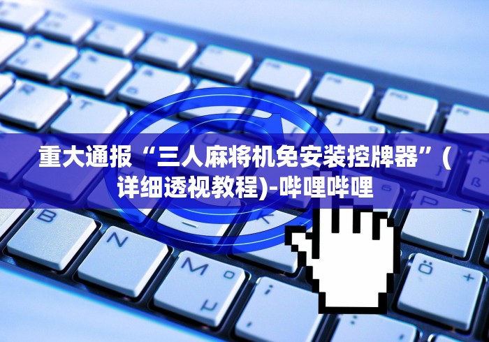 重大通报“三人麻将机免安装控牌器”(详细透视教程)-哔哩哔哩
