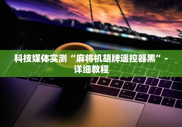 科技媒体实测“麻将机胡牌遥控器黑”-详细教程 科技媒体实测“麻将机胡牌遥控器黑”-详细教程