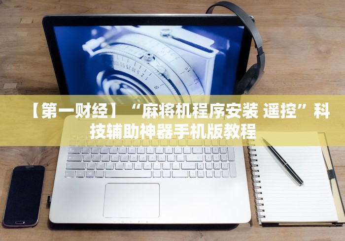 【第一财经】“麻将机程序安装 遥控”科技辅助神器手机版教程 【第一财经】“麻将机程序安装 遥控”科技辅助神器手机版教程