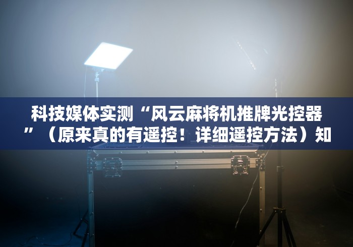 科技媒体实测“风云麻将机推牌光控器”(原来真的有遥控!详细遥控方法)知乎 科技媒体实测“风云麻将机推牌光控器”(原来真的有遥控!详细遥控方法)知乎