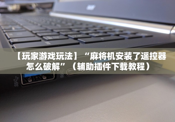 【玩家游戏玩法】“麻将机安装了遥控器怎么破解”（辅助插件下载教程）