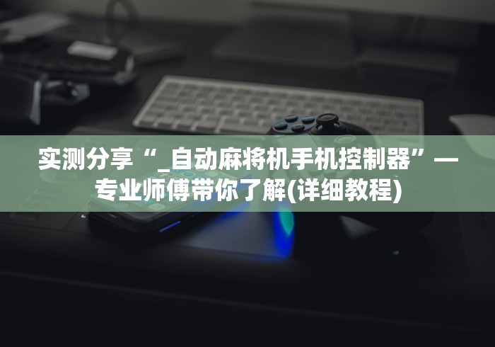 实测分享“_自动麻将机手机控制器”—专业师傅带你了解(详细教程) 实测分享“_自动麻将机手机控制器”—专业师傅带你了解(详细教程)