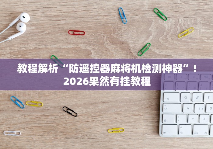 教程解析“防遥控器麻将机检测神器”!2026果然有挂教程 教程解析“防遥控器麻将机检测神器”!2026果然有挂教程
